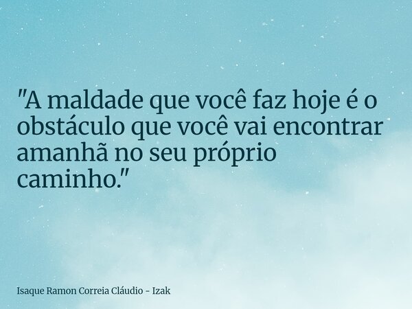 "A maldade que você faz hoje é o obstáculo que você vai encontrar amanhã no seu próprio caminho."... Frase de Isaque Ramon Correia Cláudio - Izak.