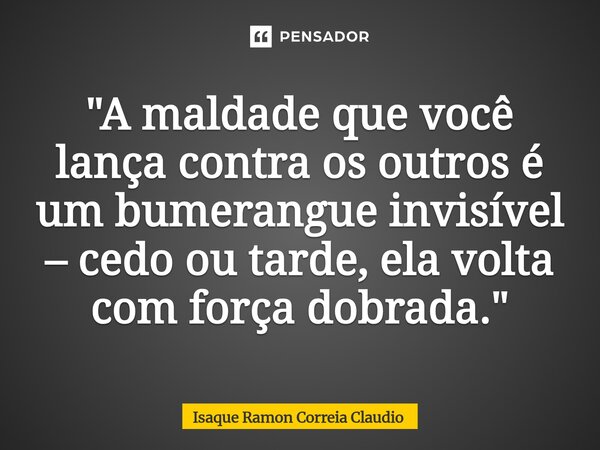 ⁠"A maldade que você lança contra os outros é um bumerangue invisível – cedo ou tarde, ela volta com força dobrada."... Frase de Isaque Ramon Correia Claudio.