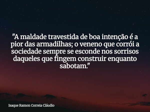 "A maldade travestida de boa intenção é a pior das armadilhas; o veneno que corrói a sociedade sempre se esconde nos sorrisos daqueles que fingem construir... Frase de Isaque Ramon Correia Cláudio.