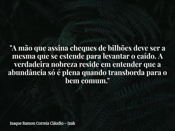 "A mão que assina cheques de bilhões deve ser a mesma que se estende para levantar o caído. A verdadeira nobreza reside em entender que a abundância só é p... Frase de Isaque Ramon Correia Cláudio - Izak.