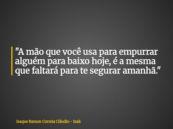 "A mão que você usa para empurrar alguém para baixo hoje, é a mesma que faltará para te segurar amanhã."... Frase de Isaque Ramon Correia Cláudio - Izak.