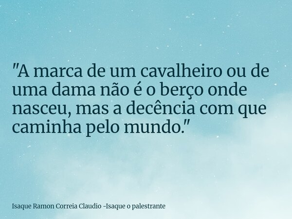 "A marca de um cavalheiro ou de uma dama não é o berço onde nasceu, mas a decência com que caminha pelo mundo."... Frase de Isaque Ramon Correia Claudio -Isaque o palestrante.