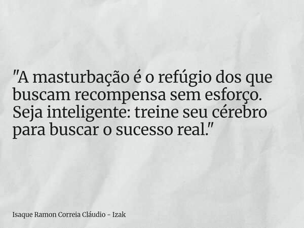 "A masturbação é o refúgio dos que buscam recompensa sem esforço. Seja inteligente: treine seu cérebro para buscar o sucesso real."... Frase de Isaque Ramon Correia Cláudio - Izak.