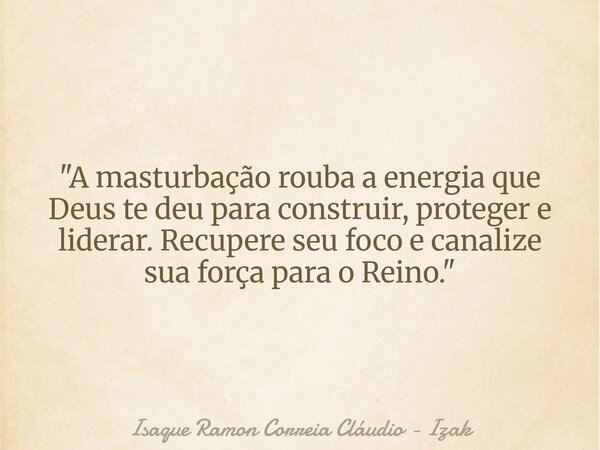 "A masturbação rouba a energia que Deus te deu para construir, proteger e liderar. Recupere seu foco e canalize sua força para o Reino."... Frase de Isaque Ramon Correia Cláudio - Izak.