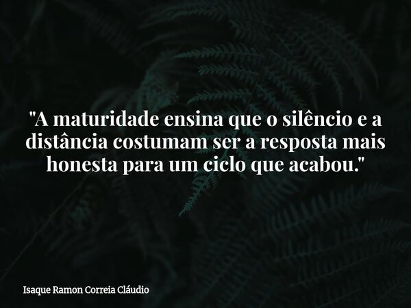 "A maturidade ensina que o silêncio e a distância costumam ser a resposta mais honesta para um ciclo que acabou."... Frase de Isaque Ramon Correia Cláudio.