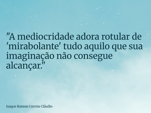 ​"A mediocridade adora rotular de 'mirabolante' tudo aquilo que sua imaginação não consegue alcançar."... Frase de Isaque Ramon Correia Cláudio.