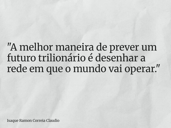 "A melhor maneira de prever um futuro trilionário é desenhar a rede em que o mundo vai operar."... Frase de Isaque Ramon Correia Claudio.