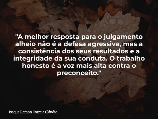 "A melhor resposta para o julgamento alheio não é a defesa agressiva, mas a consistência dos seus resultados e a integridade da sua conduta. O trabalho hon... Frase de Isaque Ramon Correia Cláudio.