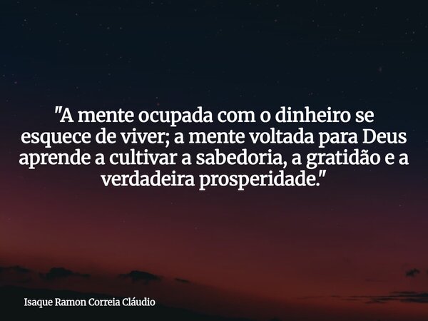 "A mente ocupada com o dinheiro se esquece de viver; a mente voltada para Deus aprende a cultivar a sabedoria, a gratidão e a verdadeira prosperidade.&quot... Frase de Isaque Ramon Correia Cláudio.
