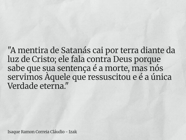 "A mentira de Satanás cai por terra diante da luz de Cristo; ele fala contra Deus porque sabe que sua sentença é a morte, mas nós servimos Àquele que ressu... Frase de Isaque Ramon Correia Cláudio - Izak.
