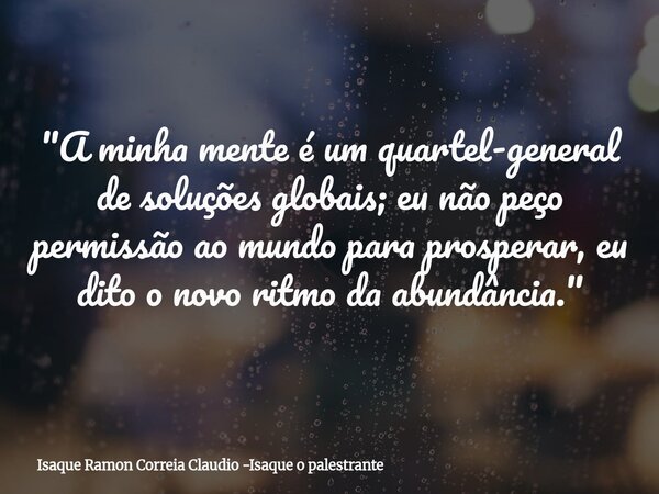 "A minha mente é um quartel-general de soluções globais; eu não peço permissão ao mundo para prosperar, eu dito o novo ritmo da abundância."... Frase de Isaque Ramon Correia Claudio -Isaque o palestrante.