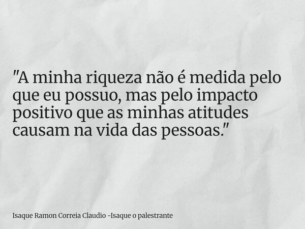 "A minha riqueza não é medida pelo que eu possuo, mas pelo impacto positivo que as minhas atitudes causam na vida das pessoas."... Frase de Isaque Ramon Correia Claudio -Isaque o palestrante.