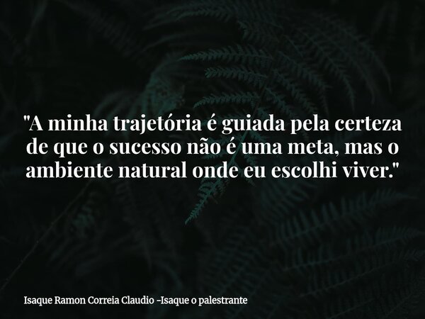 "A minha trajetória é guiada pela certeza de que o sucesso não é uma meta, mas o ambiente natural onde eu escolhi viver."... Frase de Isaque Ramon Correia Claudio -Isaque o palestrante.