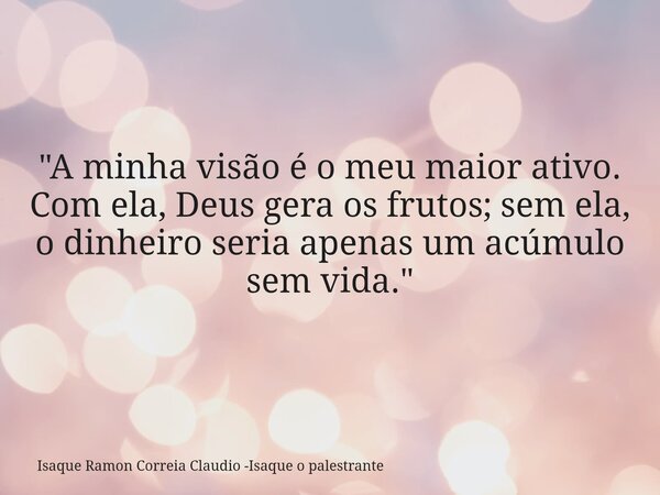 "A minha visão é o meu maior ativo. Com ela, Deus gera os frutos; sem ela, o dinheiro seria apenas um acúmulo sem vida."... Frase de Isaque Ramon Correia Claudio -Isaque o palestrante.