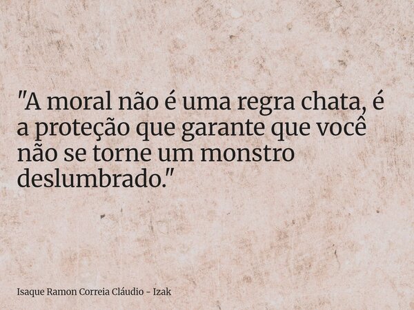 "A moral não é uma regra chata, é a proteção que garante que você não se torne um monstro deslumbrado."... Frase de Isaque Ramon Correia Cláudio - Izak.