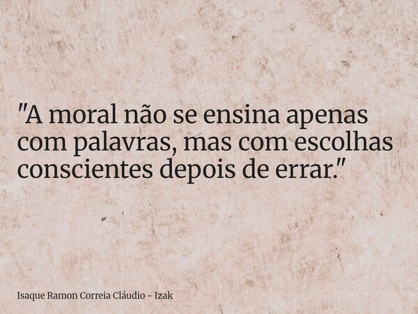 "A moral não se ensina apenas com palavras, mas com escolhas conscientes depois de errar."... Frase de Isaque Ramon Correia Cláudio - Izak.