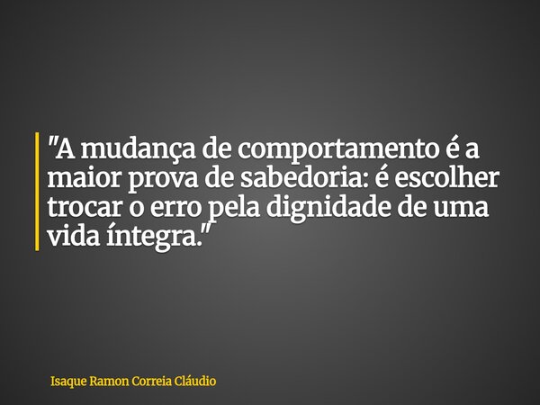 "A mudança de comportamento é a maior prova de sabedoria: é escolher trocar o erro pela dignidade de uma vida íntegra."... Frase de Isaque Ramon Correia Cláudio.