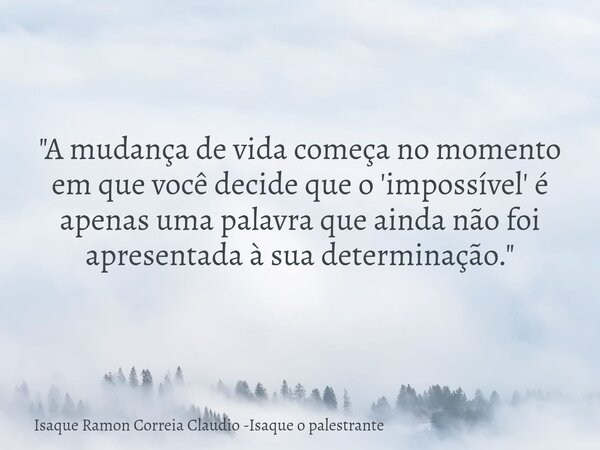 "A mudança de vida começa no momento em que você decide que o 'impossível' é apenas uma palavra que ainda não foi apresentada à sua determinação."... Frase de Isaque Ramon Correia Claudio -Isaque o palestrante.