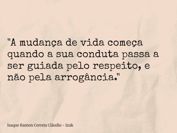 "A mudança de vida começa quando a sua conduta passa a ser guiada pelo respeito, e não pela arrogância."... Frase de Isaque Ramon Correia Cláudio - Izak.