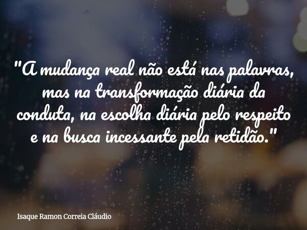 "A mudança real não está nas palavras, mas na transformação diária da conduta, na escolha diária pelo respeito e na busca incessante pela retidão."... Frase de Isaque Ramon Correia Cláudio.