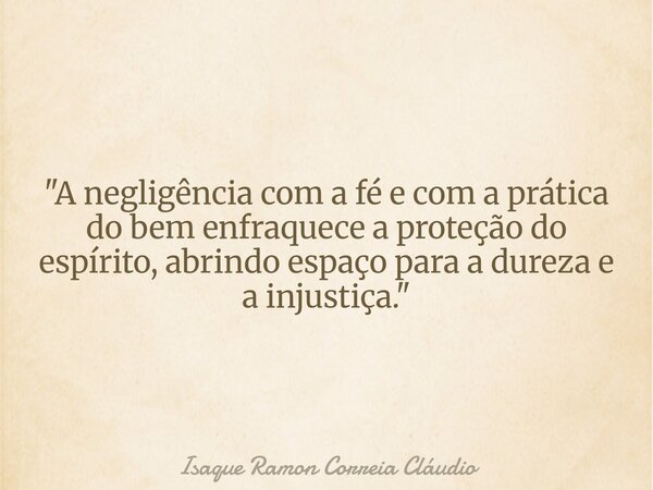 "A negligência com a fé e com a prática do bem enfraquece a proteção do espírito, abrindo espaço para a dureza e a injustiça."... Frase de Isaque Ramon Correia Cláudio.