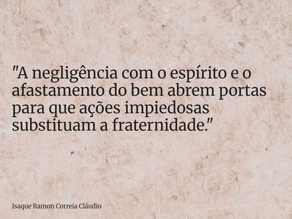 "A negligência com o espírito e o afastamento do bem abrem portas para que ações impiedosas substituam a fraternidade."... Frase de Isaque Ramon Correia Cláudio.