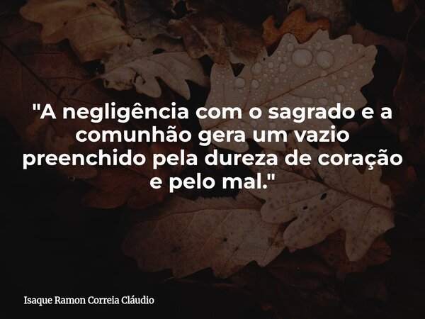 "A negligência com o sagrado e a comunhão gera um vazio preenchido pela dureza de coração e pelo mal."... Frase de Isaque Ramon Correia Cláudio.