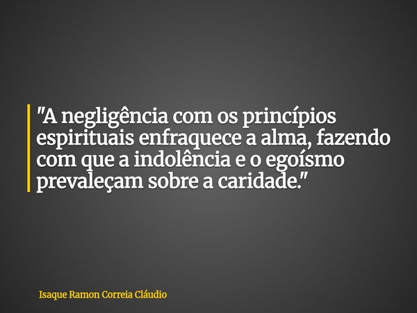 "A negligência com os princípios espirituais enfraquece a alma, fazendo com que a indolência e o egoísmo prevaleçam sobre a caridade."... Frase de Isaque Ramon Correia Cláudio.