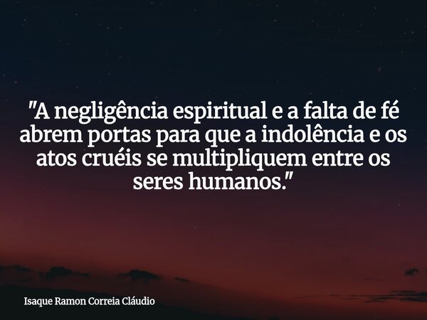 "A negligência espiritual e a falta de fé abrem portas para que a indolência e os atos cruéis se multipliquem entre os seres humanos."... Frase de Isaque Ramon Correia Cláudio.