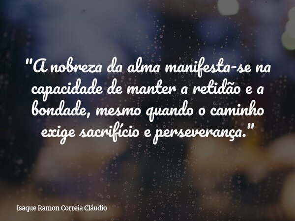 "A nobreza da alma manifesta-se na capacidade de manter a retidão e a bondade, mesmo quando o caminho exige sacrifício e perseverança."... Frase de Isaque Ramon Correia Cláudio.