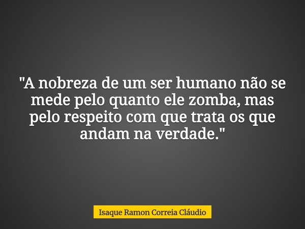 "A nobreza de um ser humano não se mede pelo quanto ele zomba, mas pelo respeito com que trata os que andam na verdade."... Frase de Isaque Ramon Correia Cláudio.