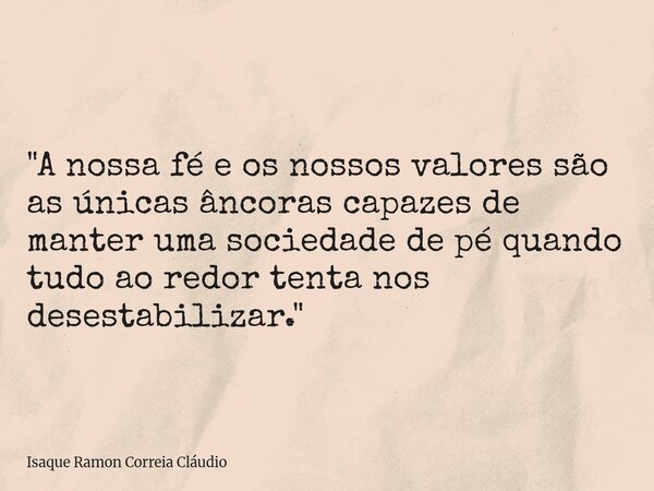 "A nossa fé e os nossos valores são as únicas âncoras capazes de manter uma sociedade de pé quando tudo ao redor tenta nos desestabilizar."... Frase de Isaque Ramon Correia Cláudio.