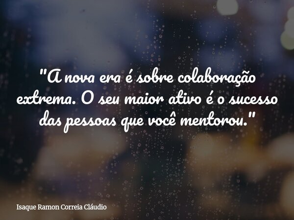 "A nova era é sobre colaboração extrema. O seu maior ativo é o sucesso das pessoas que você mentorou."... Frase de Isaque Ramon Correia Cláudio.