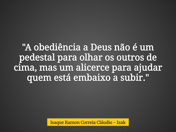 "A obediência a Deus não é um pedestal para olhar os outros de cima, mas um alicerce para ajudar quem está embaixo a subir."... Frase de Isaque Ramon Correia Cláudio - Izak.