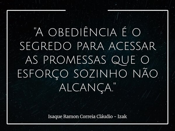 "A obediência é o segredo para acessar as promessas que o esforço sozinho não alcança."... Frase de Isaque Ramon Correia Cláudio - Izak.