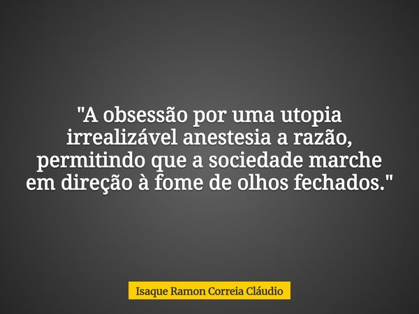 "A obsessão por uma utopia irrealizável anestesia a razão, permitindo que a sociedade marche em direção à fome de olhos fechados."... Frase de Isaque Ramon Correia Cláudio.