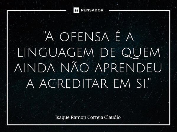 ⁠"A ofensa é a linguagem de quem ainda não aprendeu a acreditar em si."... Frase de Isaque Ramon Correia Claudio.