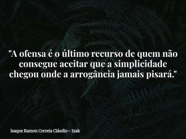 "A ofensa é o último recurso de quem não consegue aceitar que a simplicidade chegou onde a arrogância jamais pisará."... Frase de Isaque Ramon Correia Cláudio - Izak.
