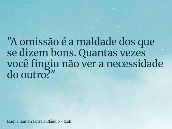 "A omissão é a maldade dos que se dizem bons. Quantas vezes você fingiu não ver a necessidade do outro?"... Frase de Isaque Ramon Correia Cláudio - Izak.