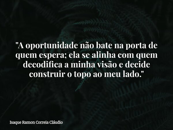 "A oportunidade não bate na porta de quem espera; ela se alinha com quem decodifica a minha visão e decide construir o topo ao meu lado."... Frase de Isaque Ramon Correia Cláudio.
