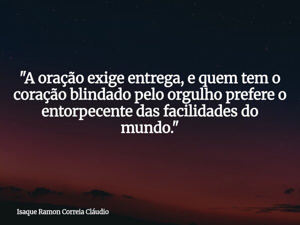 "A oração exige entrega, e quem tem o coração blindado pelo orgulho prefere o entorpecente das facilidades do mundo."... Frase de Isaque Ramon Correia Cláudio.