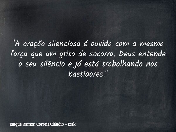 "A oração silenciosa é ouvida com a mesma força que um grito de socorro. Deus entende o seu silêncio e já está trabalhando nos bastidores."... Frase de Isaque Ramon Correia Cláudio - Izak.