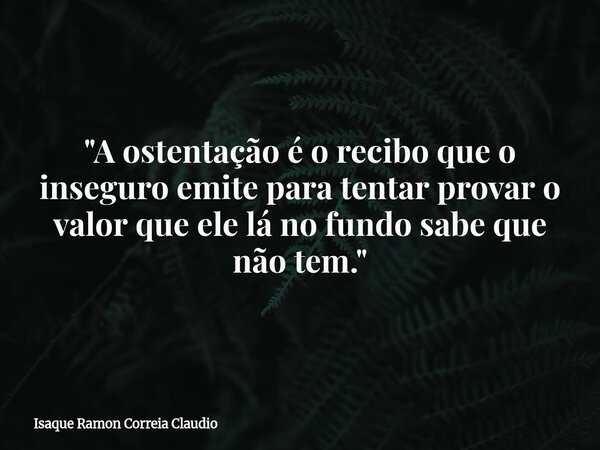 "A ostentação é o recibo que o inseguro emite para tentar provar o valor que ele lá no fundo sabe que não tem."... Frase de Isaque Ramon Correia Claudio.