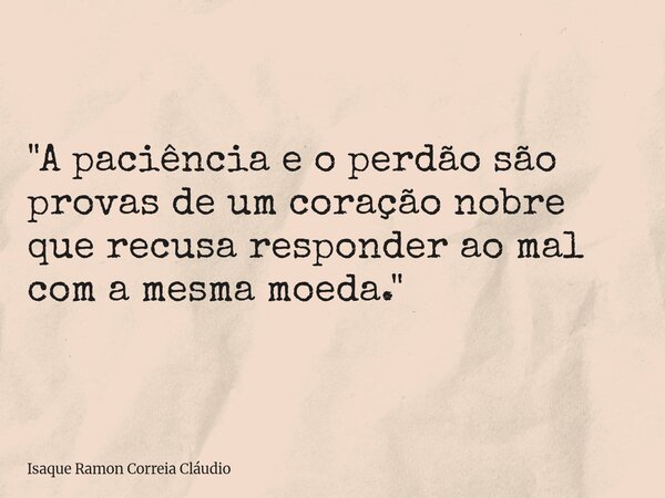 "A paciência e o perdão são provas de um coração nobre que recusa responder ao mal com a mesma moeda."... Frase de Isaque Ramon Correia Cláudio.