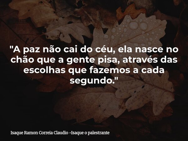 ​"A paz não cai do céu, ela nasce no chão que a gente pisa, através das escolhas que fazemos a cada segundo."... Frase de Isaque Ramon Correia Claudio -Isaque o palestrante.