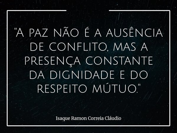 "A paz não é a ausência de conflito, mas a presença constante da dignidade e do respeito mútuo."... Frase de Isaque Ramon Correia Cláudio.