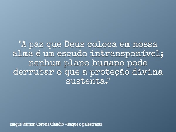 "A paz que Deus coloca em nossa alma é um escudo intransponível; nenhum plano humano pode derrubar o que a proteção divina sustenta."... Frase de Isaque Ramon Correia Claudio -Isaque o palestrante.