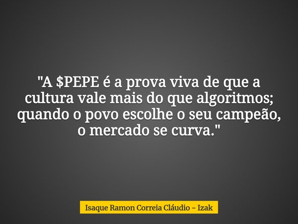 ​"A $PEPE é a prova viva de que a cultura vale mais do que algoritmos; quando o povo escolhe o seu campeão, o mercado se curva."... Frase de Isaque Ramon Correia Cláudio - Izak.