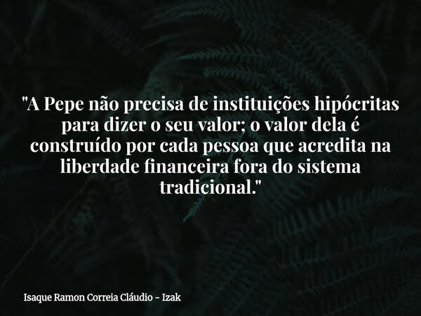 "A Pepe não precisa de instituições hipócritas para dizer o seu valor; o valor dela é construído por cada pessoa que acredita na liberdade financeira fora ... Frase de Isaque Ramon Correia Cláudio - Izak.