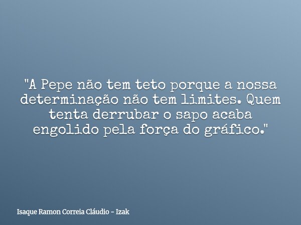 "A Pepe não tem teto porque a nossa determinação não tem limites. Quem tenta derrubar o sapo acaba engolido pela força do gráfico."... Frase de Isaque Ramon Correia Cláudio - Izak.